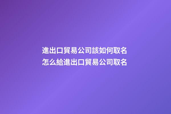 進出口貿易公司該如何取名 怎么給進出口貿易公司取名-第1張-公司起名-玄機派